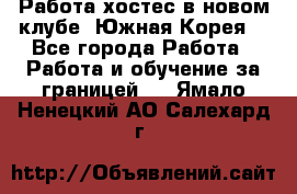 Работа хостес в новом клубе, Южная Корея  - Все города Работа » Работа и обучение за границей   . Ямало-Ненецкий АО,Салехард г.